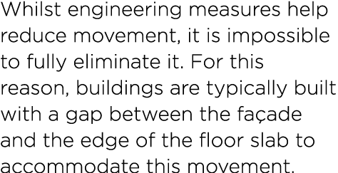 Whilst engineering measures help reduce movement, it is impossible to fully eliminate it. For this reason, buildings ...