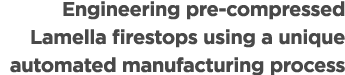 Engineering pre compressed Lamella firestops using a unique automated manufacturing process