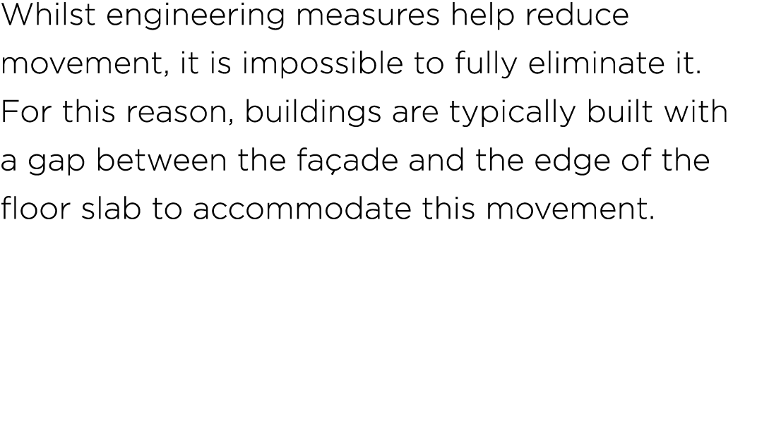 Whilst engineering measures help reduce movement, it is impossible to fully eliminate it. For this reason, buildings ...