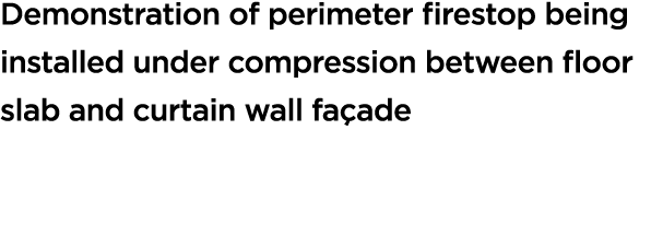Demonstration of perimeter firestop being installed under compression between floor slab and curtain wall fa ade 