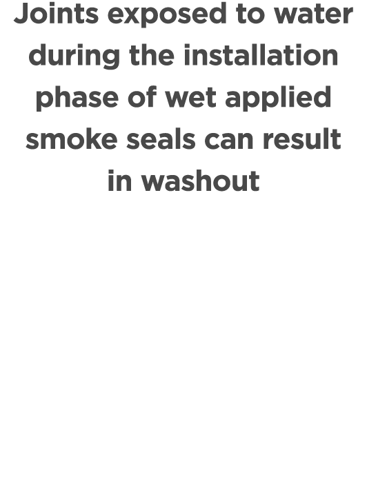 Joints exposed to water during the installation phase of wet applied smoke seals can result in washout